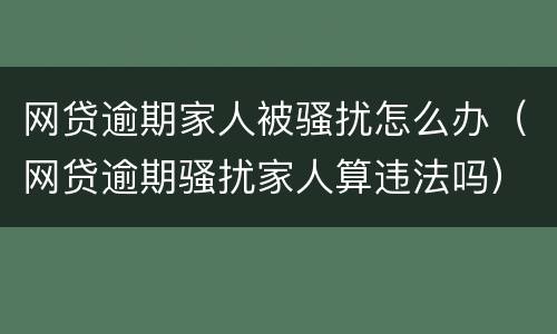 网贷逾期家人被骚扰怎么办（网贷逾期骚扰家人算违法吗）