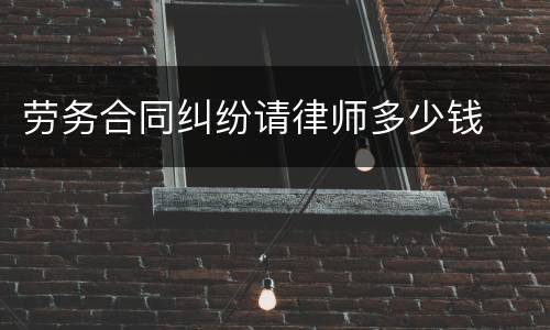 劳务合同纠纷请律师多少钱