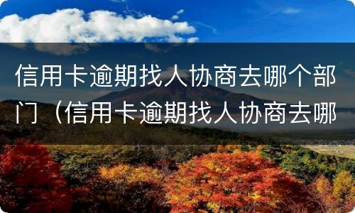 信用卡逾期找人协商去哪个部门（信用卡逾期找人协商去哪个部门）