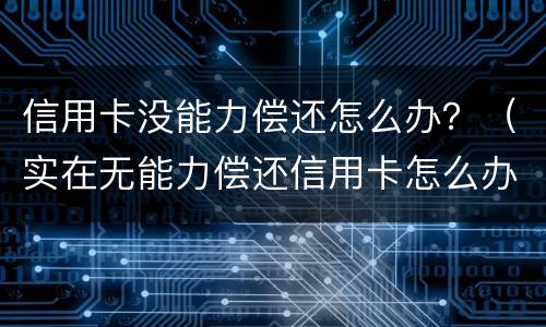 信用卡没能力偿还怎么办？（实在无能力偿还信用卡怎么办）