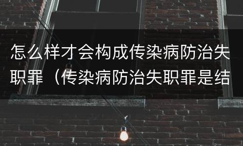 怎么样才会构成传染病防治失职罪（传染病防治失职罪是结果犯吗）
