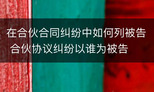 在合伙合同纠纷中如何列被告 合伙协议纠纷以谁为被告