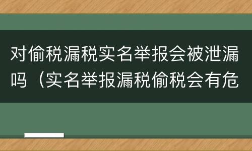 对偷税漏税实名举报会被泄漏吗（实名举报漏税偷税会有危险吗）