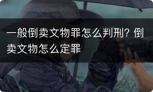 一般倒卖文物罪怎么判刑? 倒卖文物怎么定罪
