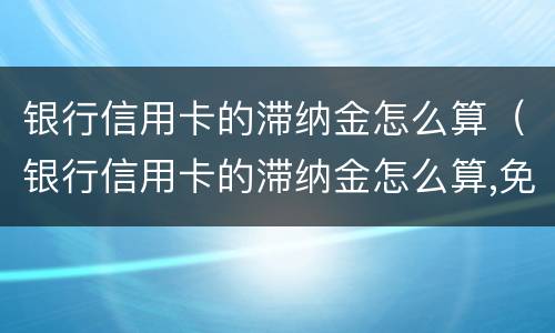银行信用卡的滞纳金怎么算（银行信用卡的滞纳金怎么算,免息期多久）