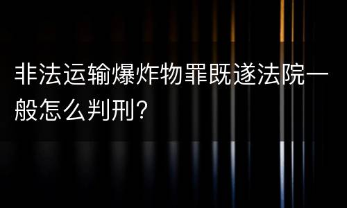 非法运输爆炸物罪既遂法院一般怎么判刑?