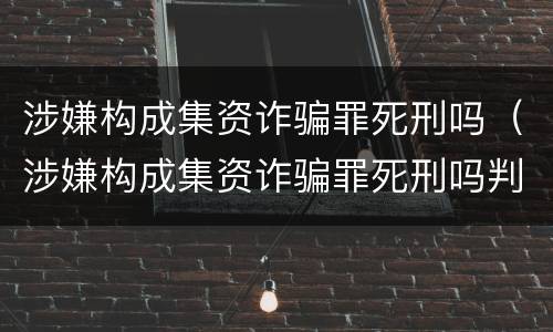 涉嫌构成集资诈骗罪死刑吗（涉嫌构成集资诈骗罪死刑吗判几年）
