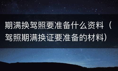 期满换驾照要准备什么资料（驾照期满换证要准备的材料）