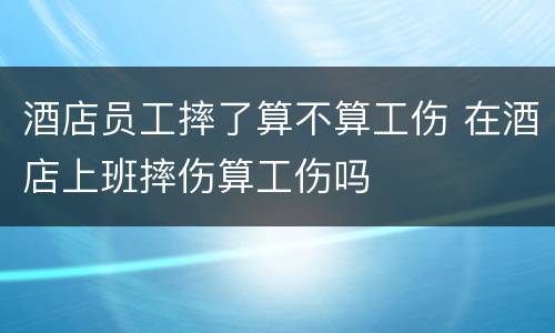 酒店员工摔了算不算工伤 在酒店上班摔伤算工伤吗