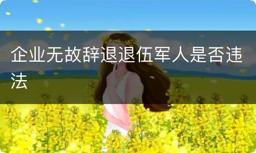 企业无故辞退退伍军人是否违法