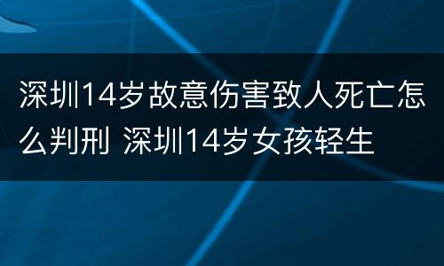 深圳14岁故意伤害致人死亡怎么判刑 深圳14岁女孩轻生