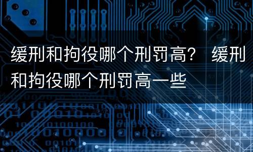缓刑和拘役哪个刑罚高？ 缓刑和拘役哪个刑罚高一些