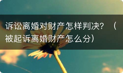 诉讼离婚对财产怎样判决？（被起诉离婚财产怎么分）