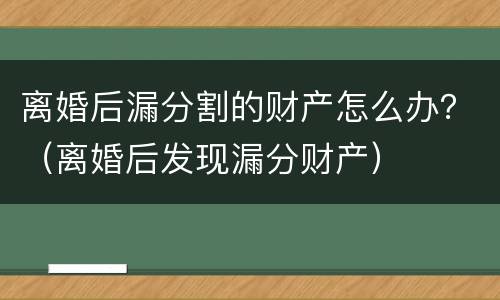 离婚后漏分割的财产怎么办？（离婚后发现漏分财产）