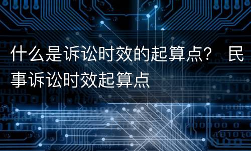 什么是诉讼时效的起算点？ 民事诉讼时效起算点