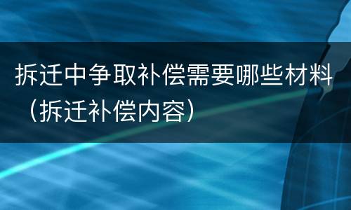 拆迁中争取补偿需要哪些材料（拆迁补偿内容）