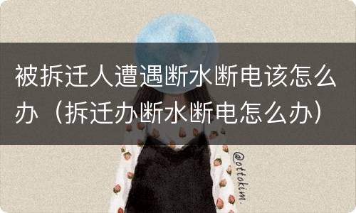 被拆迁人遭遇断水断电该怎么办（拆迁办断水断电怎么办）