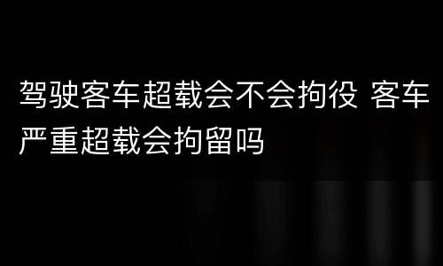 驾驶客车超载会不会拘役 客车严重超载会拘留吗