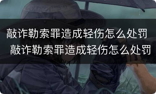 敲诈勒索罪造成轻伤怎么处罚 敲诈勒索罪造成轻伤怎么处罚的