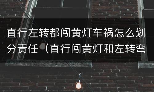 直行左转都闯黄灯车祸怎么划分责任（直行闯黄灯和左转弯造成事故）