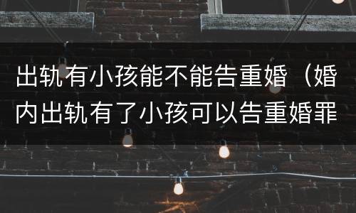 出轨有小孩能不能告重婚（婚内出轨有了小孩可以告重婚罪吗）