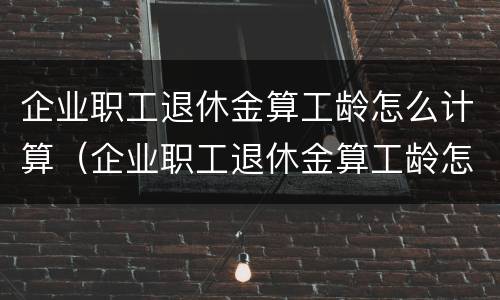 企业职工退休金算工龄怎么计算（企业职工退休金算工龄怎么计算的）