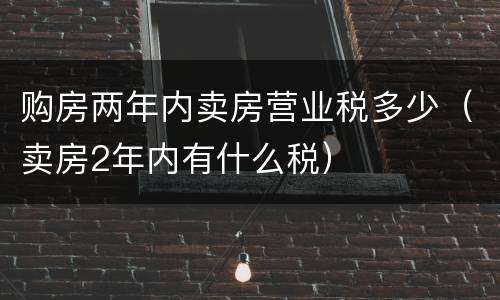 购房两年内卖房营业税多少（卖房2年内有什么税）