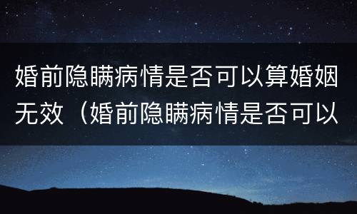 婚前隐瞒病情是否可以算婚姻无效（婚前隐瞒病情是否可以算婚姻无效呢）