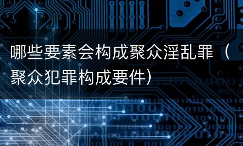 哪些要素会构成聚众淫乱罪（聚众犯罪构成要件）
