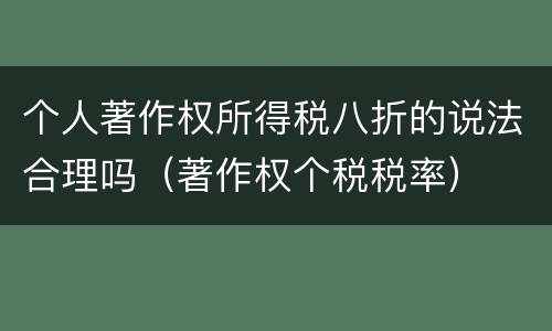 个人著作权所得税八折的说法合理吗（著作权个税税率）