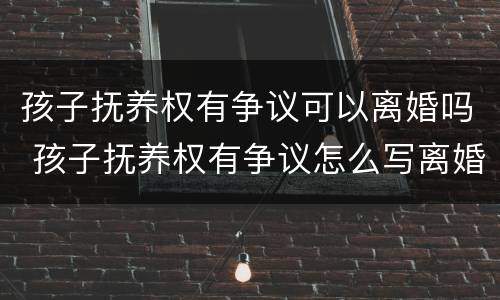 孩子抚养权有争议可以离婚吗 孩子抚养权有争议怎么写离婚协议