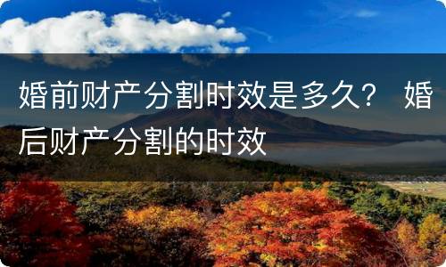婚前财产分割时效是多久？ 婚后财产分割的时效