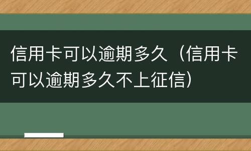 信用卡可以逾期多久（信用卡可以逾期多久不上征信）