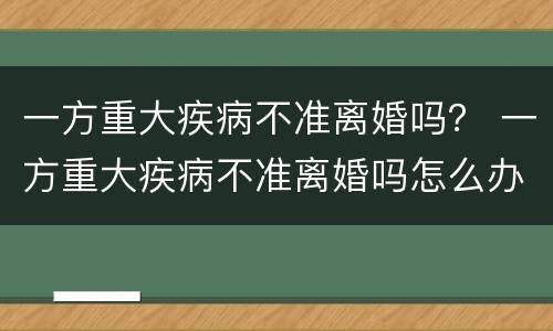 一方重大疾病不准离婚吗？ 一方重大疾病不准离婚吗怎么办