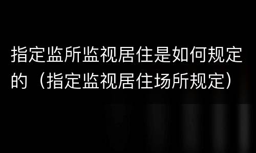 指定监所监视居住是如何规定的（指定监视居住场所规定）