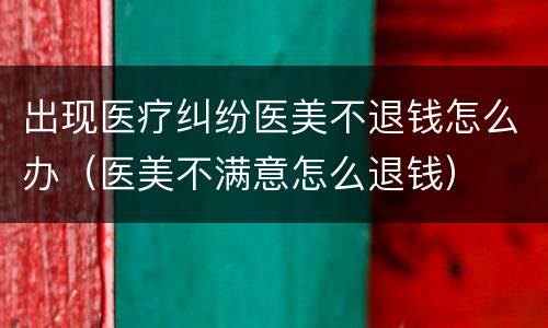 出现医疗纠纷医美不退钱怎么办（医美不满意怎么退钱）