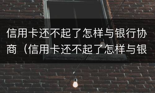 信用卡还不起了怎样与银行协商（信用卡还不起了怎样与银行协商只还本金）