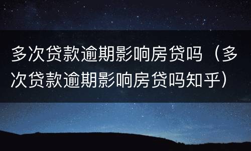 多次贷款逾期影响房贷吗（多次贷款逾期影响房贷吗知乎）