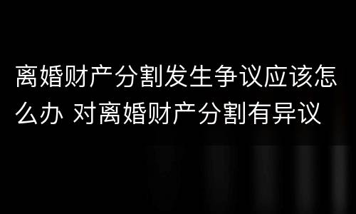 离婚财产分割发生争议应该怎么办 对离婚财产分割有异议