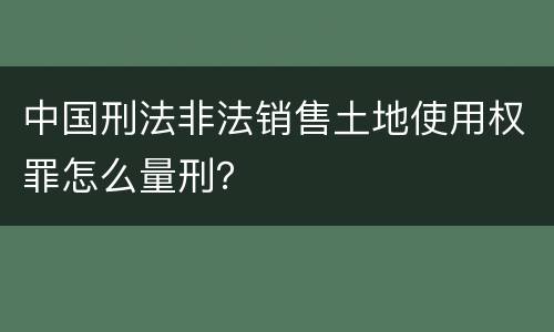 中国刑法非法销售土地使用权罪怎么量刑？