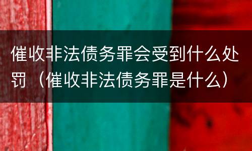 催收非法债务罪会受到什么处罚（催收非法债务罪是什么）