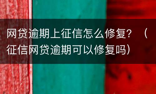 网贷逾期上征信怎么修复？（征信网贷逾期可以修复吗）