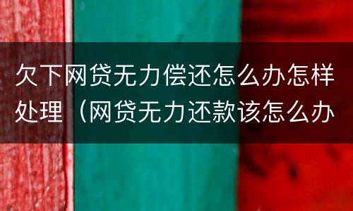 欠下网贷无力偿还怎么办怎样处理（网贷无力还款该怎么办）