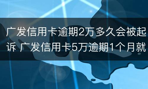 广发信用卡逾期2万多久会被起诉 广发信用卡5万逾期1个月就起诉吗