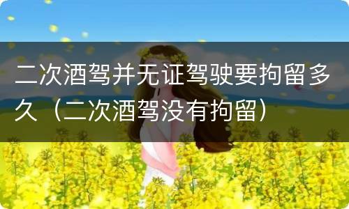 二次酒驾并无证驾驶要拘留多久（二次酒驾没有拘留）