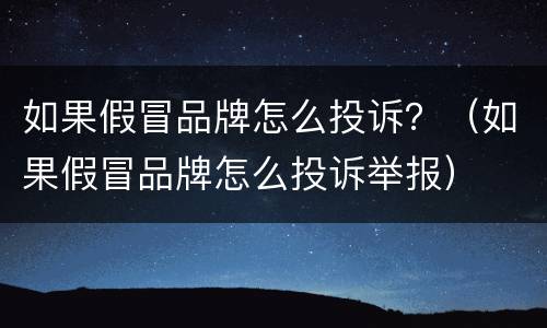 如果假冒品牌怎么投诉？（如果假冒品牌怎么投诉举报）