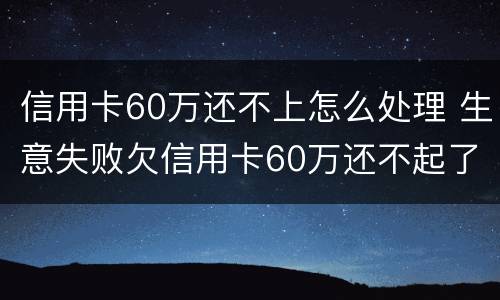 信用卡60万还不上怎么处理 生意失败欠信用卡60万还不起了怎么办