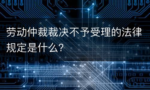 劳动仲裁裁决不予受理的法律规定是什么？