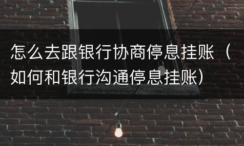 怎么去跟银行协商停息挂账（如何和银行沟通停息挂账）
