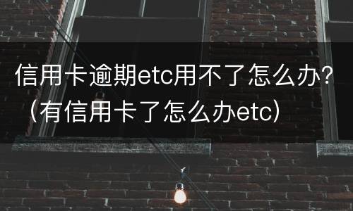 信用卡逾期etc用不了怎么办？（有信用卡了怎么办etc）